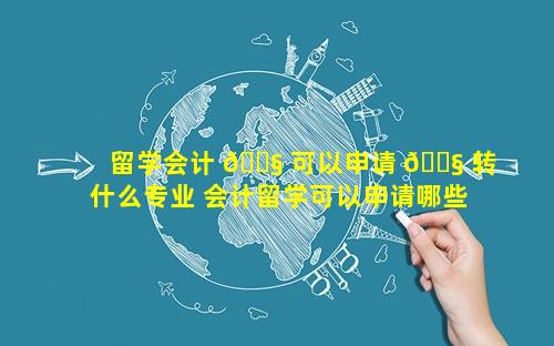 留学会计 🐧 可以申请 🐧 转什么专业 会计留学可以申请哪些专业